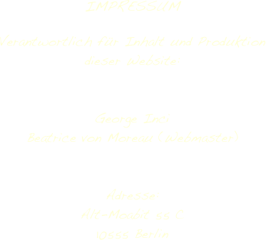 IMPRESSUM

Verantwortlich für Inhalt und Produktion 
dieser Website:


George Inci
Beatrice von Moreau (Webmaster)


Adresse:
Alt-Moabit 55 C
10555 Berlin
